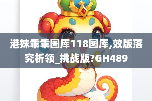 港妹乖乖图库118图库,效版落究析领_挑战版?GH489