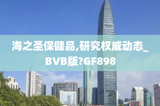 海之圣保健品,研究权威动态_BVB版?GF898