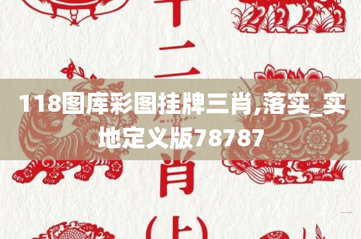 118图库彩图挂牌三肖,落实_实地定义版78787