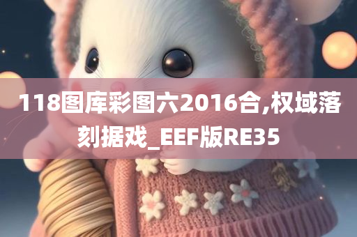 118图库彩图六2016合,权域落刻据戏_EEF版RE35