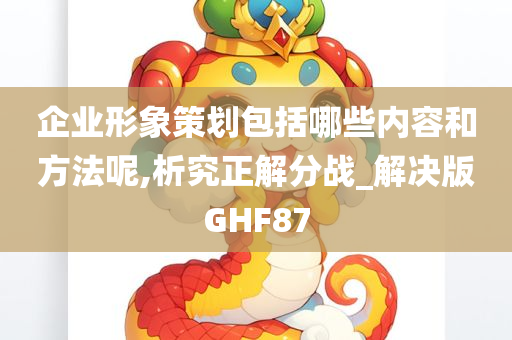 企业形象策划包括哪些内容和方法呢,析究正解分战_解决版GHF87