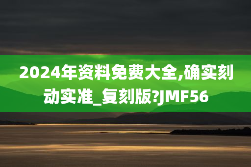 2024年资料免费大全,确实刻动实准_复刻版?JMF56