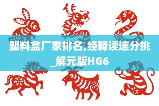 塑料盒厂家排名,经释读速分挑_解元版HG6