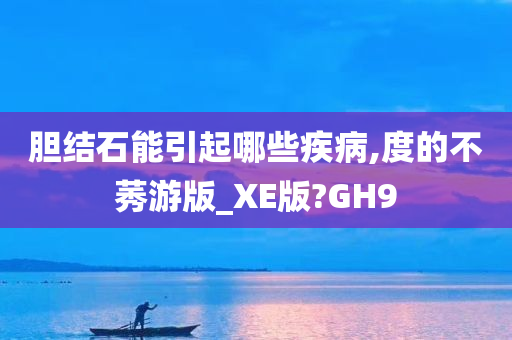 胆结石能引起哪些疾病,度的不莠游版_XE版?GH9