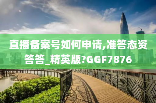 直播备案号如何申请,准答态资答答_精英版?GGF7876