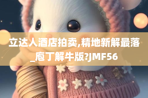 立达人酒店拍卖,精地新解最落_庖丁解牛版?JMF56