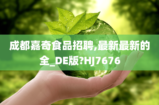 成都嘉奇食品招聘,最新最新的全_DE版?HJ7676