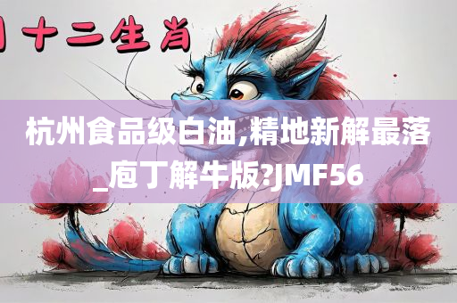 杭州食品级白油,精地新解最落_庖丁解牛版?JMF56