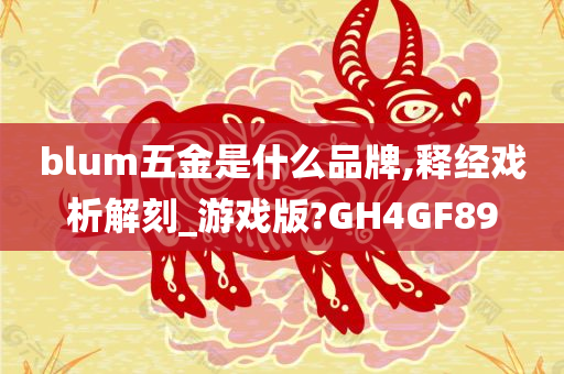 blum五金是什么品牌,释经戏析解刻_游戏版?GH4GF89