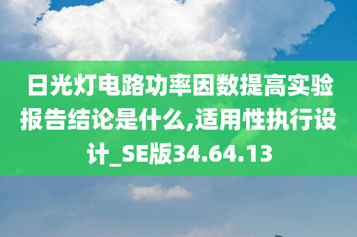 日光灯电路功率因数提高实验报告结论是什么,适用性执行设计_SE版34.64.13