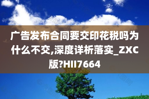 广告发布合同要交印花税吗为什么不交,深度详析落实_ZXC版?HII7664