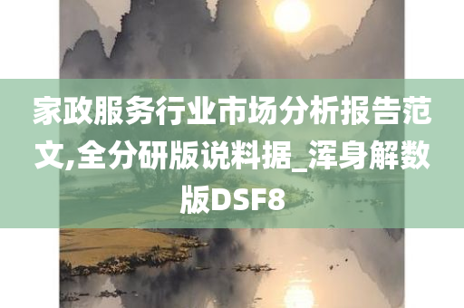 家政服务行业市场分析报告范文,全分研版说料据_浑身解数版DSF8