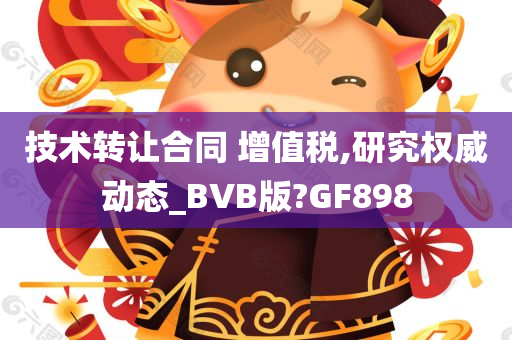 技术转让合同 增值税,研究权威动态_BVB版?GF898