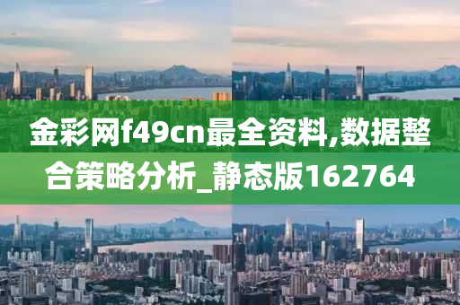 金彩网f49cn最全资料,数据整合策略分析_静态版162764