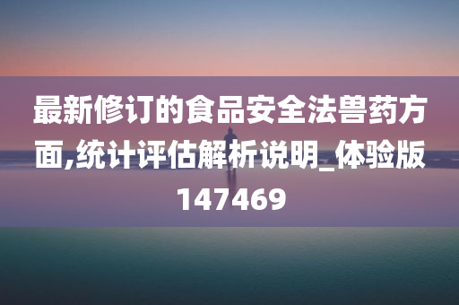 最新修订的食品安全法兽药方面,统计评估解析说明_体验版147469