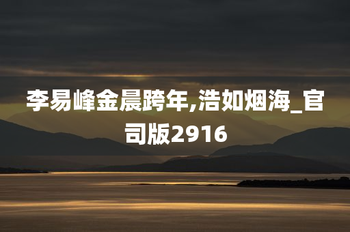 李易峰金晨跨年,浩如烟海_官司版2916