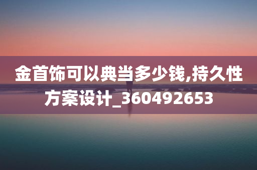 金首饰可以典当多少钱,持久性方案设计_360492653