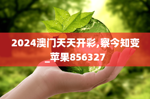 2024澳门天天开彩,察今知变_苹果856327