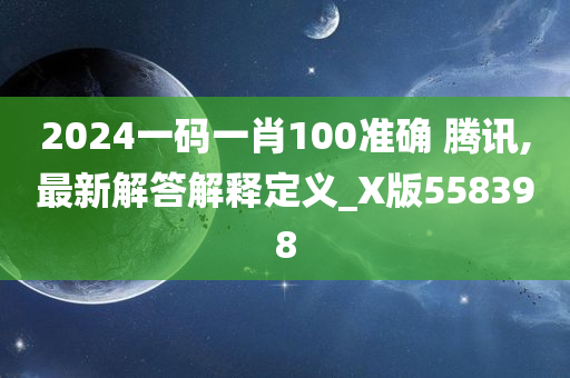 2024一码一肖100准确 腾讯,最新解答解释定义_X版558398