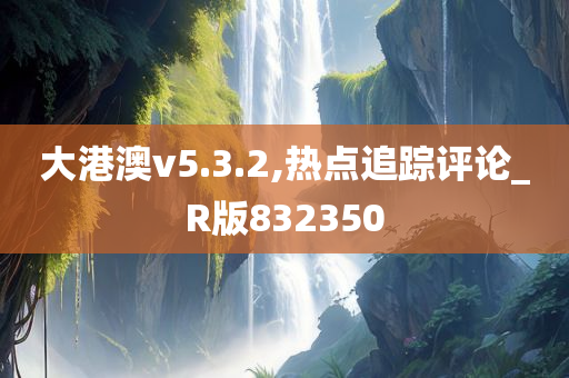 大港澳v5.3.2,热点追踪评论_R版832350