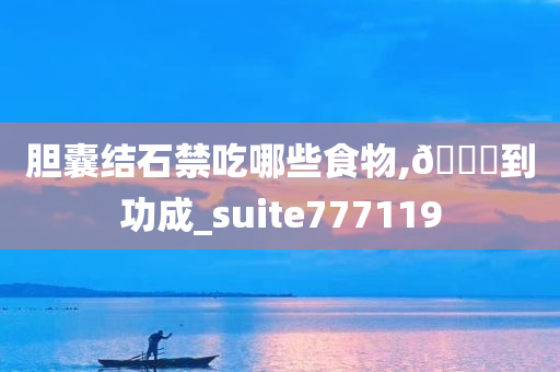 胆囊结石禁吃哪些食物,🐎到功成_suite777119