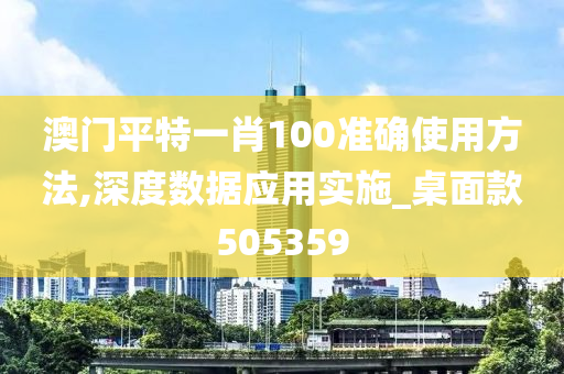 澳门平特一肖100准确使用方法,深度数据应用实施_桌面款505359