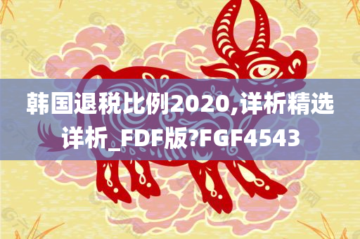 韩国退税比例2020,详析精选详析_FDF版?FGF4543