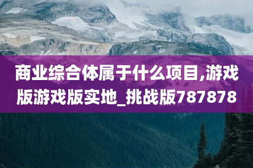 商业综合体属于什么项目,游戏版游戏版实地_挑战版787878