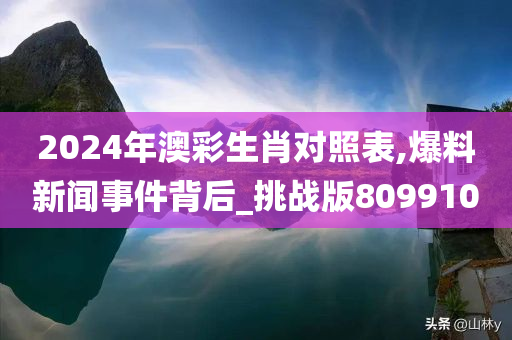 2024年澳彩生肖对照表,爆料新闻事件背后_挑战版809910