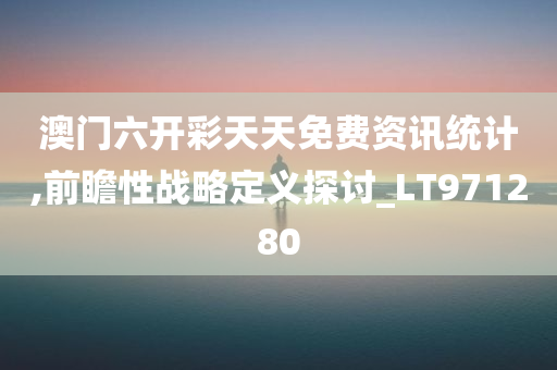 澳门六开彩天天免费资讯统计,前瞻性战略定义探讨_LT971280