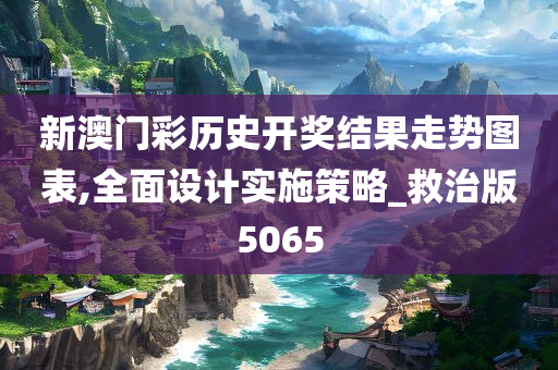 新澳门彩历史开奖结果走势图表,全面设计实施策略_救治版5065