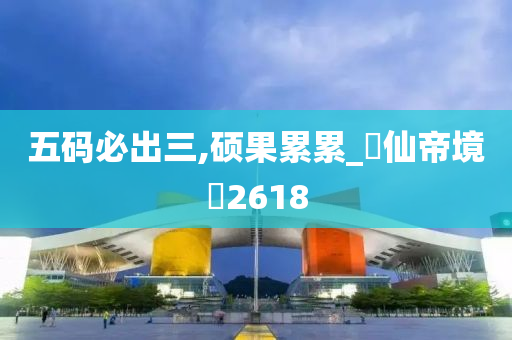 五码必出三,硕果累累_‌仙帝境‌2618