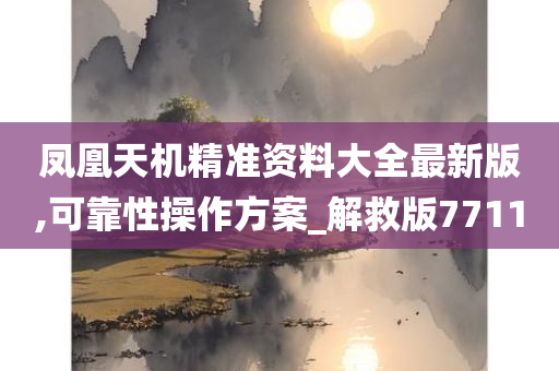 凤凰天机精准资料大全最新版,可靠性操作方案_解救版7711