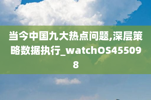 当今中国九大热点问题,深层策略数据执行_watchOS455098