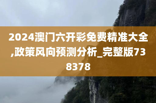 2024澳门六开彩免费精准大全,政策风向预测分析_完整版738378