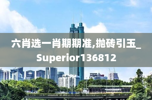 六肖选一肖期期准,抛砖引玉_Superior136812