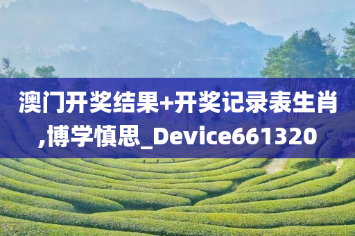 澳门开奖结果+开奖记录表生肖,博学慎思_Device661320