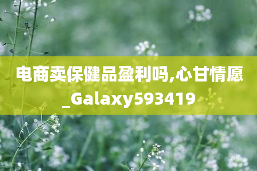 电商卖保健品盈利吗,心甘情愿_Galaxy593419