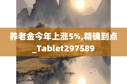 养老金今年上涨5%,精确到点_Tablet297589