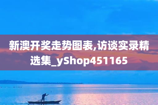 新澳开奖走势图表,访谈实录精选集_yShop451165