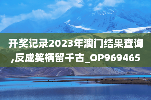 开奖记录2023年澳门结果查询,反成笑柄留千古_OP969465