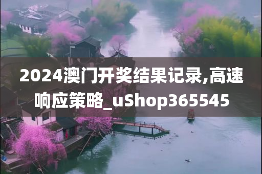 2024澳门开奖结果记录,高速响应策略_uShop365545