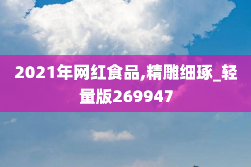 2021年网红食品,精雕细琢_轻量版269947