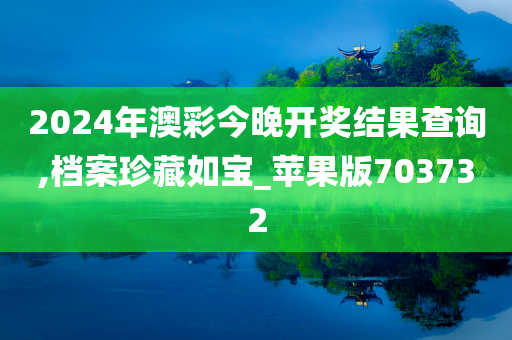 2024年澳彩今晚开奖结果查询,档案珍藏如宝_苹果版703732