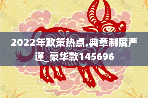 2022年政策热点,典章制度严谨_豪华款145696