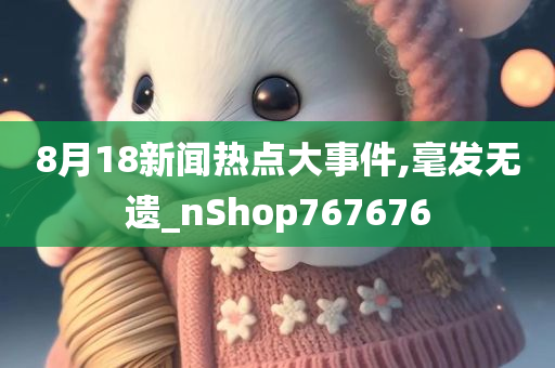 8月18新闻热点大事件,毫发无遗_nShop767676