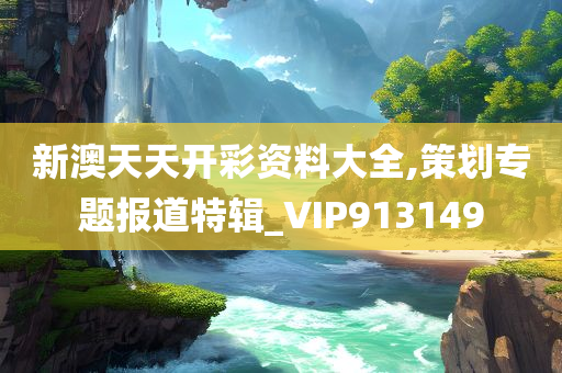 新澳天天开彩资料大全,策划专题报道特辑_VIP913149