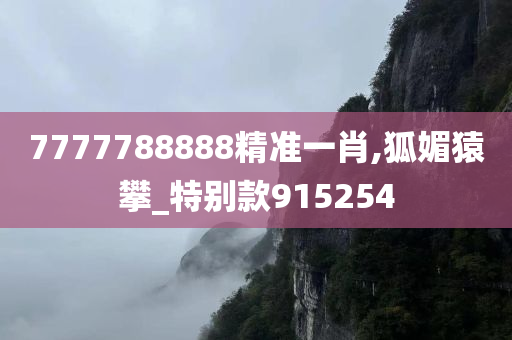 7777788888精准一肖,狐媚猿攀_特别款915254