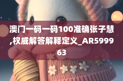 澳门一码一码100准确张子慧,权威解答解释定义_AR599963