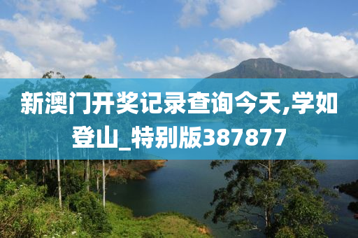 新澳门开奖记录查询今天,学如登山_特别版387877